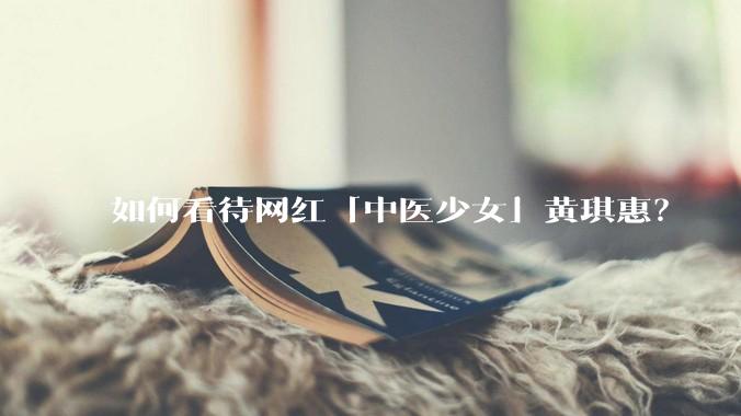 如何看待网红「中医少女」黄琪惠？