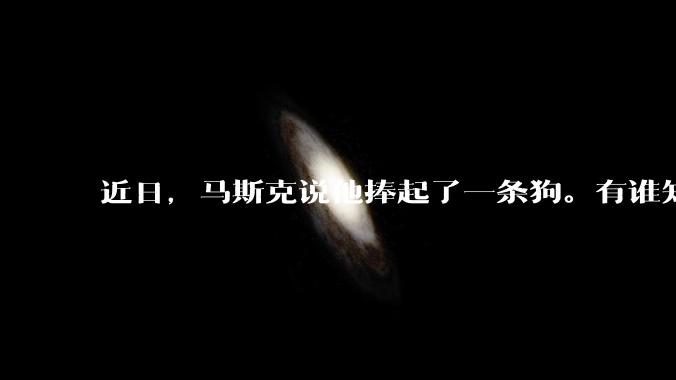 近日，马斯克说他捧起了一条狗。有谁知道这条狗指的是谁？
